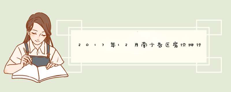 2017年12月南宁各区房价排行榜 2017年12月南宁房价均价多少？